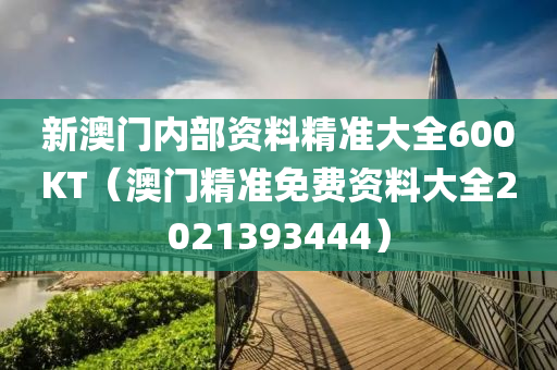 新澳门内部资料精准大全600KT（澳门精准免费资料大全2021393444）