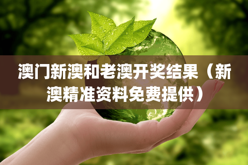 澳门新澳和老澳开奖结果（新澳精准资料免费提供）