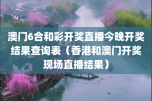 澳门6合和彩开奖直播今晚开奖结果查询表（香港和澳门开奖现场直播结果）