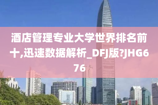 酒店管理专业大学世界排名前十,迅速数据解析_DFJ版?JHG676