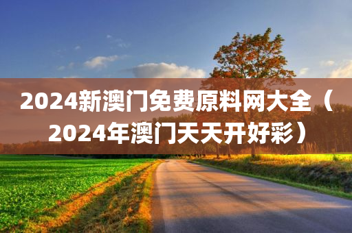 2024新澳门免费原料网大全（2024年澳门天天开好彩）