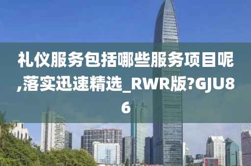 礼仪服务包括哪些服务项目呢,落实迅速精选_RWR版?GJU86