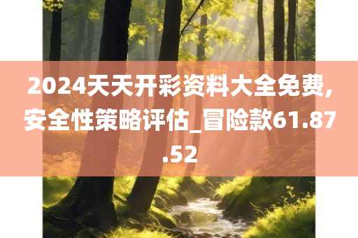 2024天天开彩资料大全免费,安全性策略评估_冒险款61.87.52