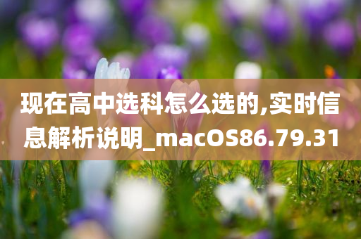 现在高中选科怎么选的,实时信息解析说明_macOS86.79.31