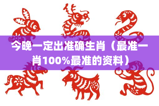 今晚一定出准确生肖（最准一肖100%最准的资料）