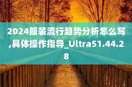 2024服装流行趋势分析怎么写,具体操作指导_Ultra51.44.28