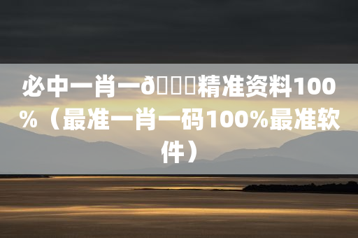 必中一肖一🐎精准资料100%（最准一肖一码100%最准软件）