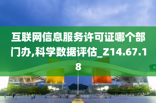 互联网信息服务许可证哪个部门办,科学数据评估_Z14.67.18