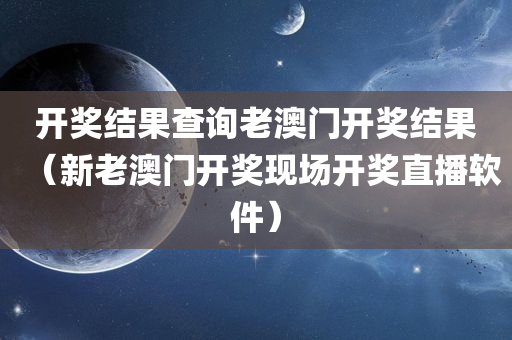 开奖结果查询老澳门开奖结果（新老澳门开奖现场开奖直播软件）