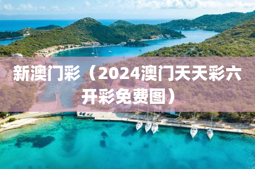 新澳门彩（2024澳门天天彩六开彩免费图）