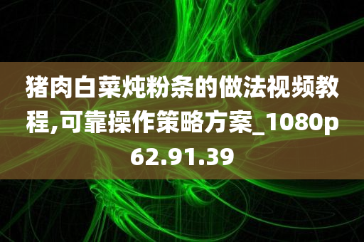 猪肉白菜炖粉条的做法视频教程,可靠操作策略方案_1080p62.91.39