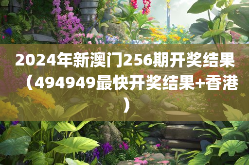 2024年新澳门256期开奖结果（494949最快开奖结果+香港）