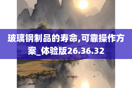 玻璃钢制品的寿命,可靠操作方案_体验版26.36.32