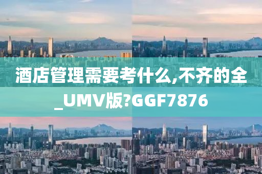 酒店管理需要考什么,不齐的全_UMV版?GGF7876