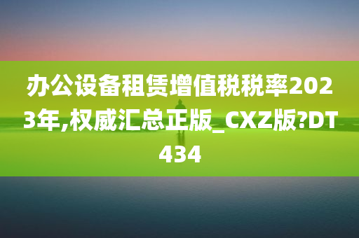 办公设备租赁增值税税率2023年,权威汇总正版_CXZ版?DT434