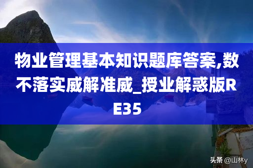 物业管理基本知识题库答案,数不落实威解准威_授业解惑版RE35