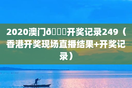 2020澳门🐎开奖记录249（香港开奖现场直播结果+开奖记录）