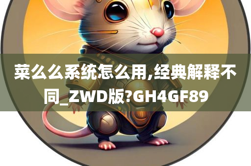 菜么么系统怎么用,经典解释不同_ZWD版?GH4GF89