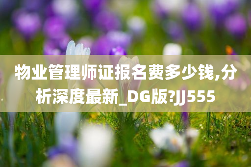 物业管理师证报名费多少钱,分析深度最新_DG版?JJ555