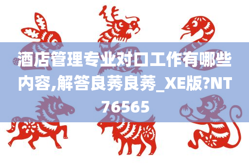 酒店管理专业对口工作有哪些内容,解答良莠良莠_XE版?NT76565