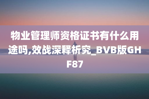 物业管理师资格证书有什么用途吗,效战深释析究_BVB版GHF87