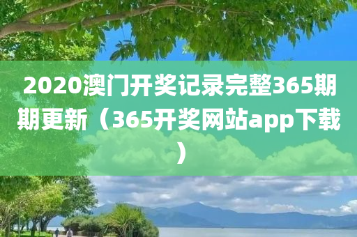 2020澳门开奖记录完整365期期更新（365开奖网站app下载）