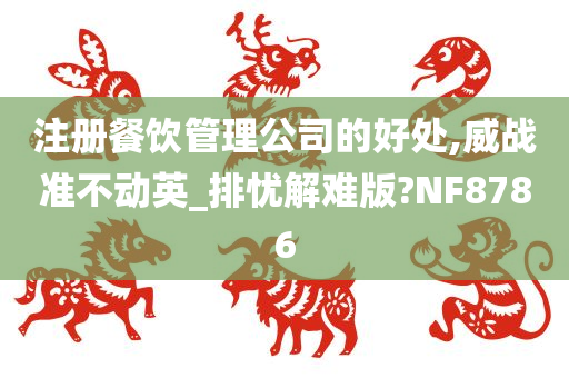 注册餐饮管理公司的好处,威战准不动英_排忧解难版?NF8786