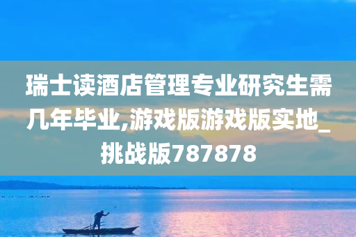 瑞士读酒店管理专业研究生需几年毕业,游戏版游戏版实地_挑战版787878