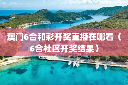 澳门6合和彩开奖直播在哪看（6合社区开奖结果）