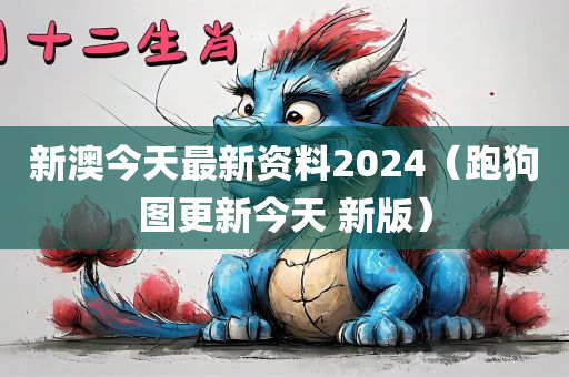 新澳今天最新资料2024（跑狗图更新今天 新版）