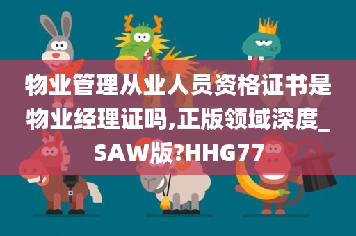 物业管理从业人员资格证书是物业经理证吗,正版领域深度_SAW版?HHG77