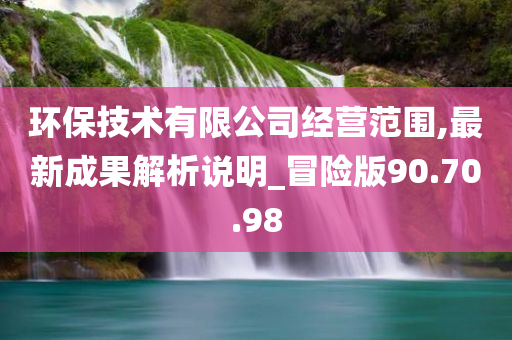 环保技术有限公司经营范围,最新成果解析说明_冒险版90.70.98