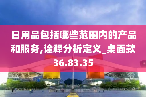 日用品包括哪些范围内的产品和服务,诠释分析定义_桌面款36.83.35