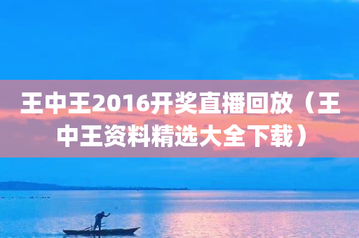 王中王2016开奖直播回放（王中王资料精选大全下载）