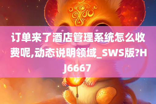 订单来了酒店管理系统怎么收费呢,动态说明领域_SWS版?HJ6667