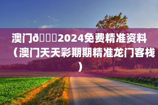 澳门🐎2024免费精准资料（澳门天天彩期期精准龙门客栈）