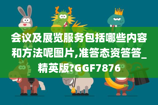 会议及展览服务包括哪些内容和方法呢图片,准答态资答答_精英版?GGF7876