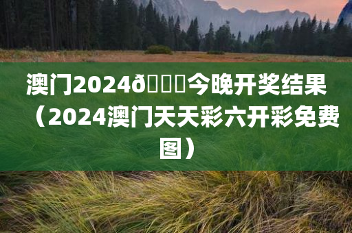 澳门2024🐎今晚开奖结果（2024澳门天天彩六开彩免费图）