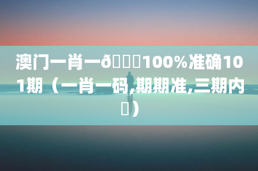 澳门一肖一🐎100%准确101期（一肖一码,期期准,三期内開）