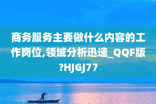 商务服务主要做什么内容的工作岗位,领域分析迅速_QQF版?HJGJ77