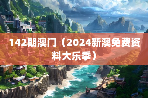 142期澳门（2024新澳免费资料大乐季）