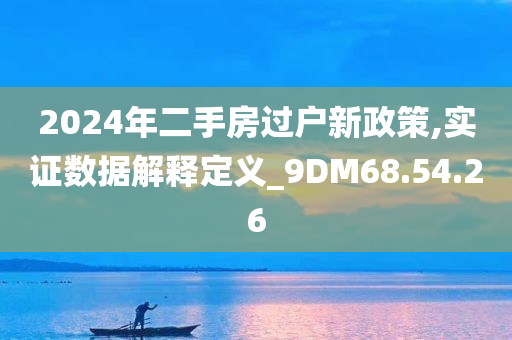 2024年二手房过户新政策,实证数据解释定义_9DM68.54.26