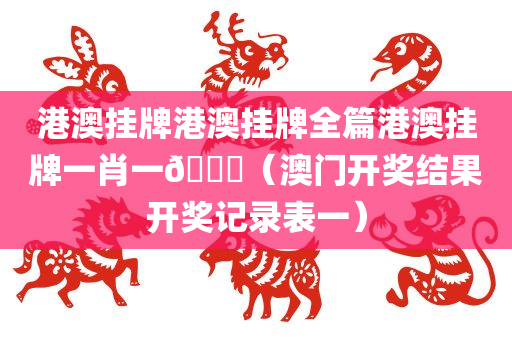 港澳挂牌港澳挂牌全篇港澳挂牌一肖一🐎（澳门开奖结果开奖记录表一）