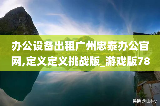 办公设备出租广州忠泰办公官网,定义定义挑战版_游戏版78