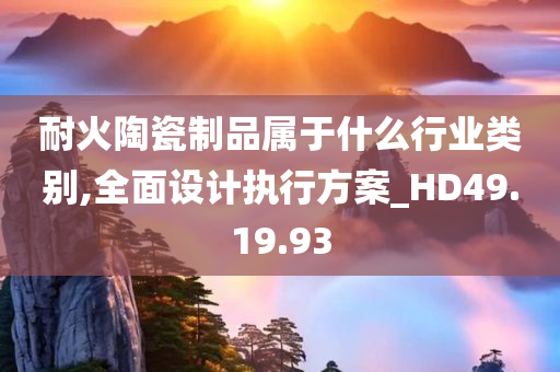 耐火陶瓷制品属于什么行业类别,全面设计执行方案_HD49.19.93