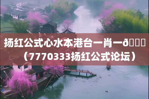 扬红公式心水本港台一肖一🐎（7770333扬红公式论坛）