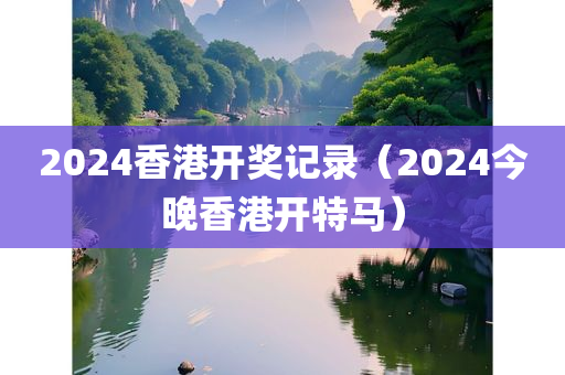 2024香港开奖记录（2024今晚香港开特马）