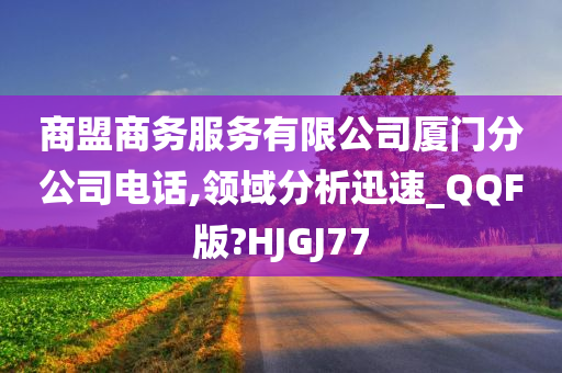 商盟商务服务有限公司厦门分公司电话,领域分析迅速_QQF版?HJGJ77