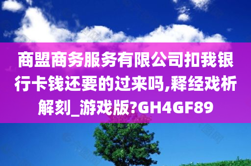 商盟商务服务有限公司扣我银行卡钱还要的过来吗,释经戏析解刻_游戏版?GH4GF89