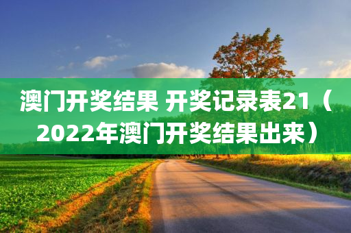 澳门开奖结果 开奖记录表21（2022年澳门开奖结果出来）